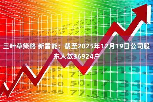 三叶草策略 新雷能：截至2025年12月19日公司股东人数36924户
