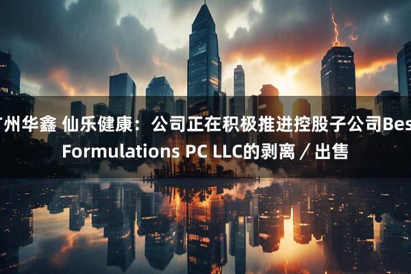 广州华鑫 仙乐健康：公司正在积极推进控股子公司Best Formulations PC LLC的剥离／出售