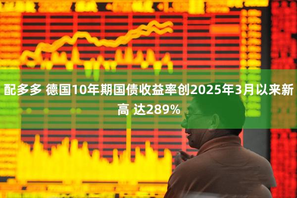 配多多 德国10年期国债收益率创2025年3月以来新高 达289%