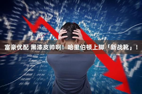 富豪优配 黑漆皮帅啊！哈里伯顿上脚「新战靴」！