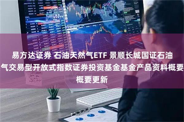 易方达证券 石油天然气ETF 景顺长城国证石油天然气交易型开放式指数证券投资基金基金产品资料概要更新