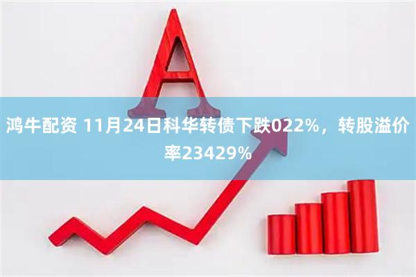 鸿牛配资 11月24日科华转债下跌022%，转股溢价率23429%