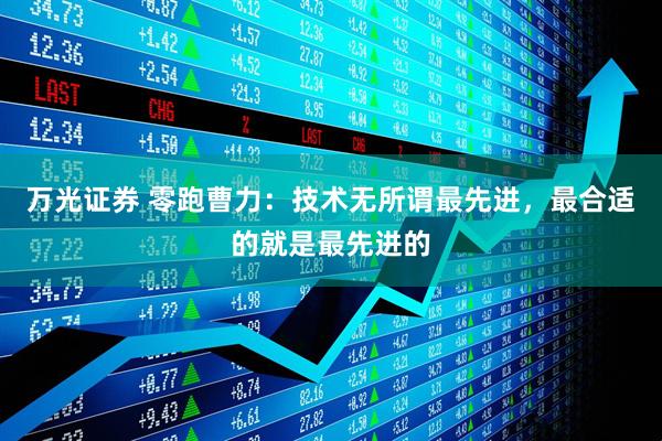万光证券 零跑曹力：技术无所谓最先进，最合适的就是最先进的