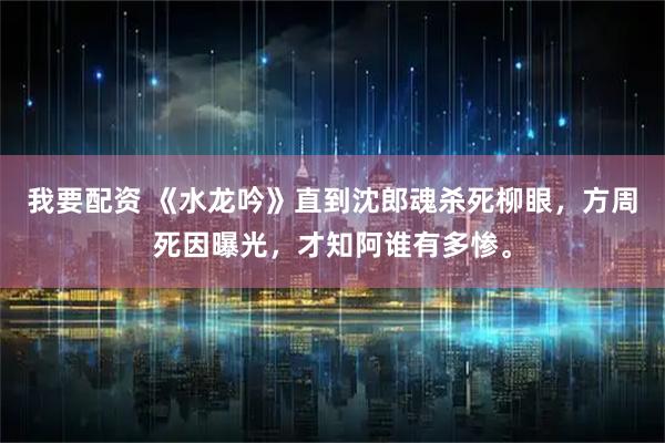 我要配资 《水龙吟》直到沈郎魂杀死柳眼，方周死因曝光，才知阿谁有多惨。