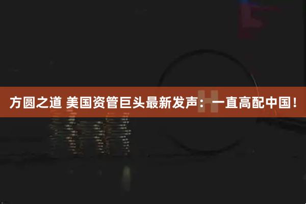 方圆之道 美国资管巨头最新发声：一直高配中国！