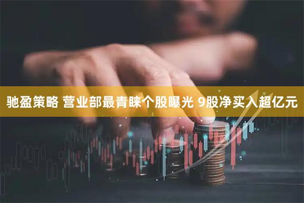 驰盈策略 营业部最青睐个股曝光 9股净买入超亿元