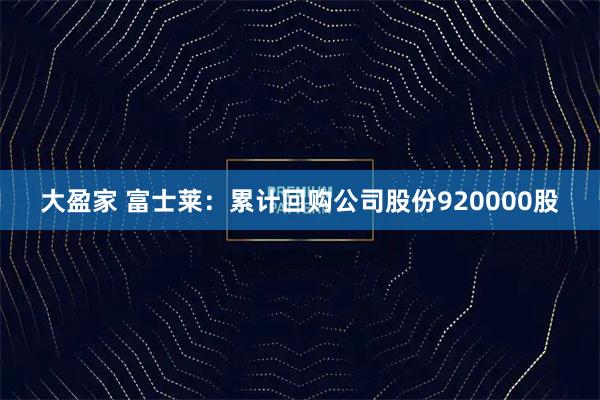大盈家 富士莱：累计回购公司股份920000股
