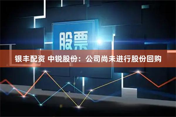 银丰配资 中锐股份：公司尚未进行股份回购