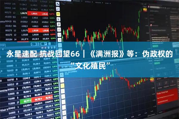 永星速配 抗战回望66︱《满洲报》等：伪政权的“文化殖民”