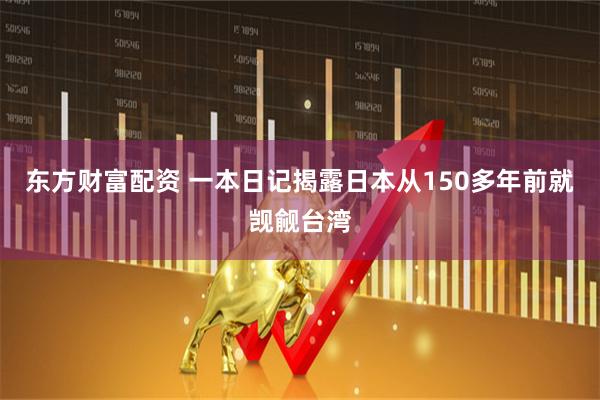 东方财富配资 一本日记揭露日本从150多年前就觊觎台湾