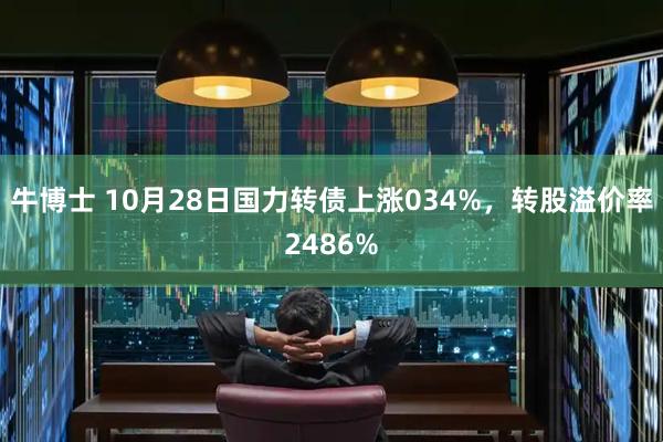 牛博士 10月28日国力转债上涨034%，转股溢价率2486%
