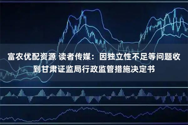 富农优配资源 读者传媒：因独立性不足等问题收到甘肃证监局行政监管措施决定书