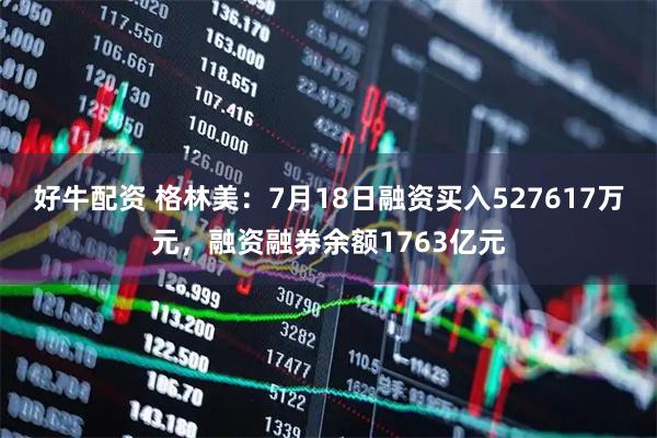 好牛配资 格林美：7月18日融资买入527617万元，融资融券余额1763亿元