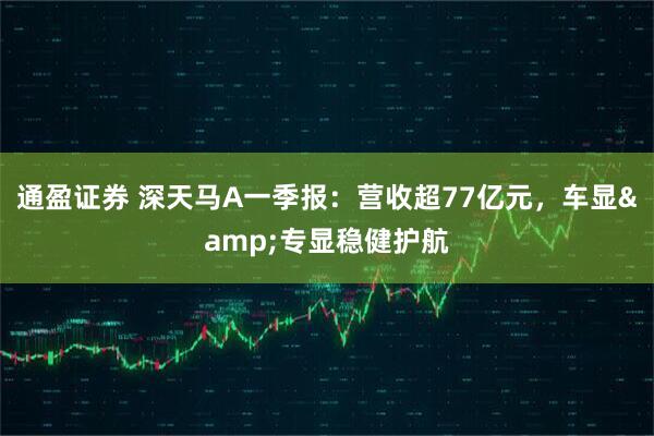 通盈证券 深天马A一季报：营收超77亿元，车显&专显稳健护航